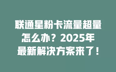 联通星粉卡流量超量怎么办？2025年最新解决方案来了！