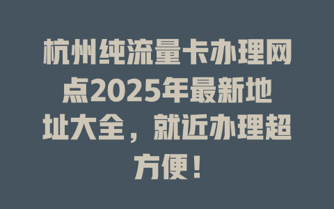 杭州纯流量卡办理网点2025年最新地址大全，就近办理超方便！