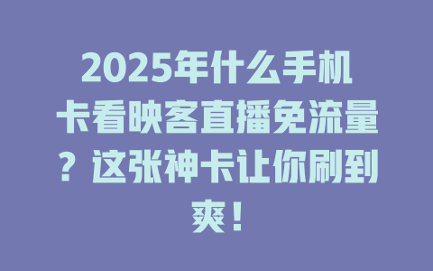 2025年什么手机卡看映客直播免流量？这张神卡让你刷到爽！