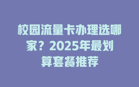 校园流量卡办理选哪家？2025年最划算套餐推荐