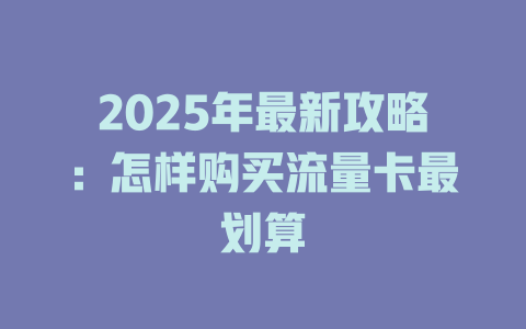 2025年最新攻略：怎样购买流量卡最划算