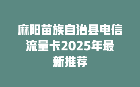 麻阳苗族自治县电信流量卡2025年最新推荐