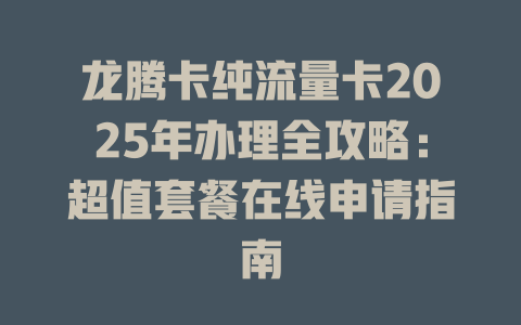 龙腾卡纯流量卡2025年办理全攻略：超值套餐在线申请指南