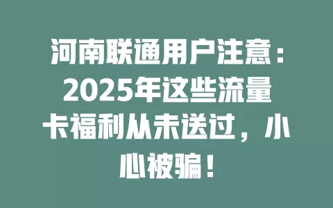 河南联通用户注意：2025年这些流量卡福利从未送过，小心被骗！