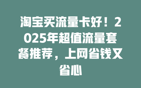 淘宝买流量卡好！2025年超值流量套餐推荐，上网省钱又省心