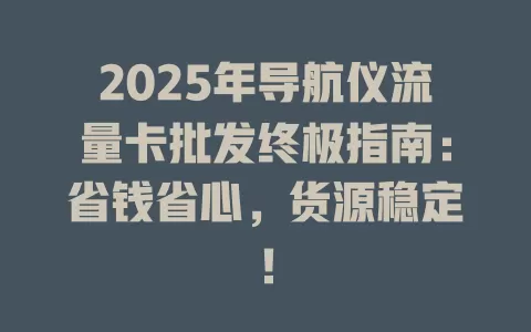 2025年导航仪流量卡批发终极指南：省钱省心，货源稳定！
