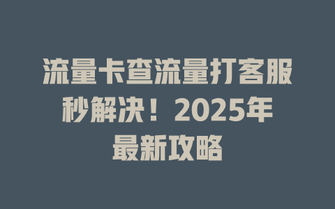 流量卡查流量打客服秒解决！2025年最新攻略