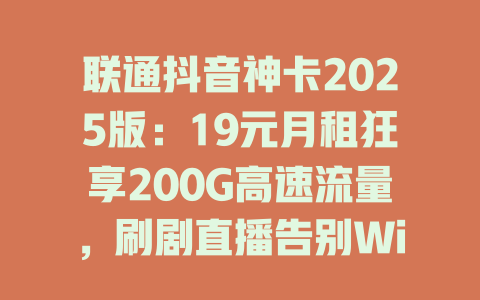联通抖音神卡2025版：19元月租狂享200G高速流量，刷剧直播告别Wi-Fi！