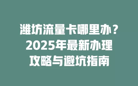 潍坊流量卡哪里办？2025年最新办理攻略与避坑指南