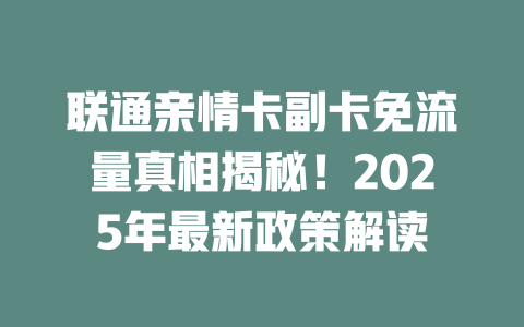 联通亲情卡副卡免流量真相揭秘！2025年最新政策解读