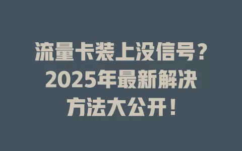 流量卡装上没信号？2025年最新解决方法大公开！