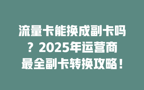 流量卡能换成副卡吗？2025年运营商最全副卡转换攻略！