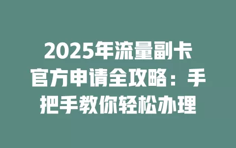 2025年流量副卡官方申请全攻略：手把手教你轻松办理
