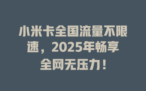 小米卡全国流量不限速，2025年畅享全网无压力！