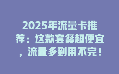 2025年流量卡推荐：这款套餐超便宜，流量多到用不完！