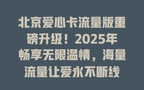 北京爱心卡流量版重磅升级！2025年畅享无限温情，海量流量让爱永不断线
