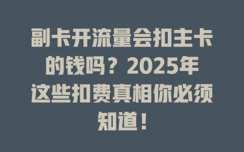 副卡开流量会扣主卡的钱吗？2025年这些扣费真相你必须知道！