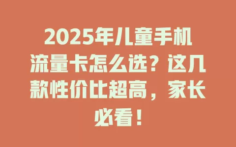2025年儿童手机流量卡怎么选？这几款性价比超高，家长必看！