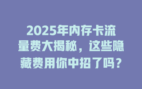 2025年内存卡流量费大揭秘，这些隐藏费用你中招了吗？