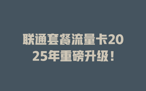 联通套餐流量卡2025年重磅升级！