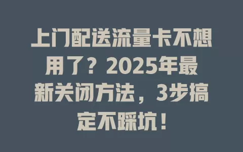 上门配送流量卡不想用了？2025年最新关闭方法，3步搞定不踩坑！