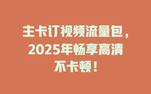 主卡订视频流量包，2025年畅享高清不卡顿！