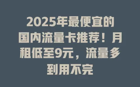 2025年最便宜的国内流量卡推荐！月租低至9元，流量多到用不完