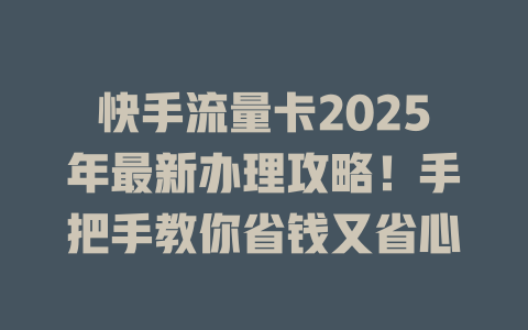 快手流量卡2025年最新办理攻略！手把手教你省钱又省心