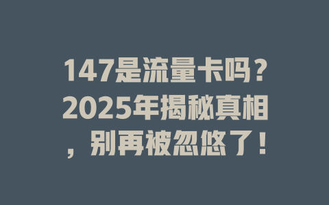 147是流量卡吗？2025年揭秘真相，别再被忽悠了！