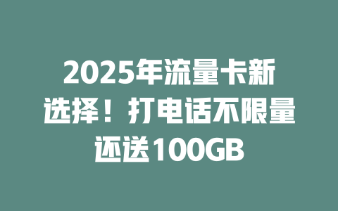 2025年流量卡新选择！打电话不限量还送100GB