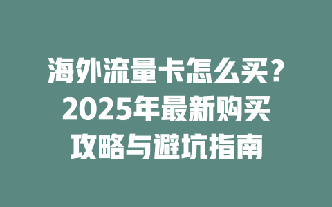 海外流量卡怎么买？2025年最新购买攻略与避坑指南