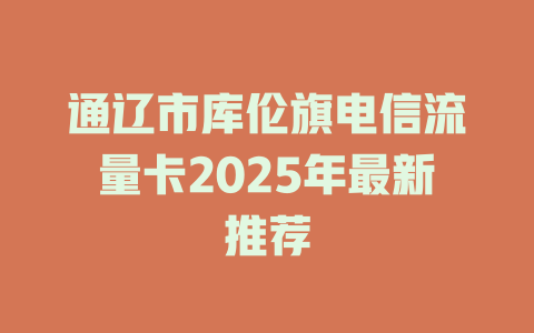 通辽市库伦旗电信流量卡2025年最新推荐