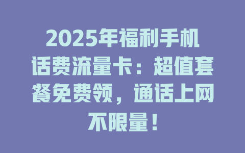 2025年福利手机话费流量卡：超值套餐免费领，通话上网不限量！