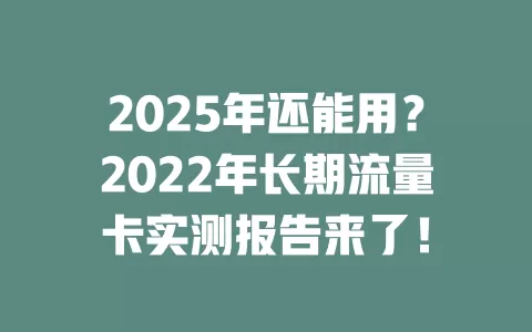 2025年还能用？2022年长期流量卡实测报告来了！