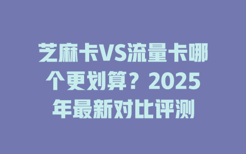 芝麻卡VS流量卡哪个更划算？2025年最新对比评测