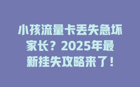 小孩流量卡丢失急坏家长？2025年最新挂失攻略来了！