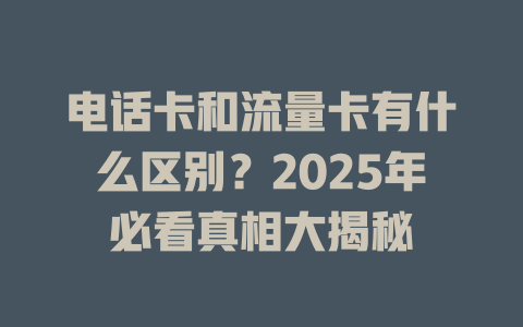 电话卡和流量卡有什么区别？2025年必看真相大揭秘