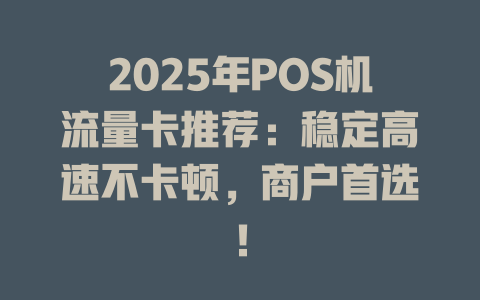 2025年POS机流量卡推荐：稳定高速不卡顿，商户首选！