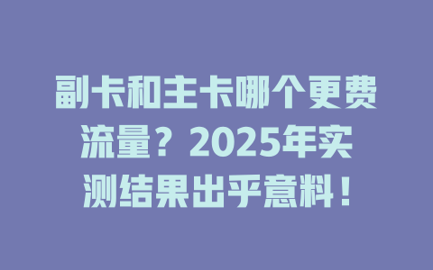 副卡和主卡哪个更费流量？2025年实测结果出乎意料！