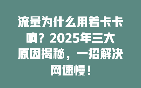 流量为什么用着卡卡响？2025年三大原因揭秘，一招解决网速慢！