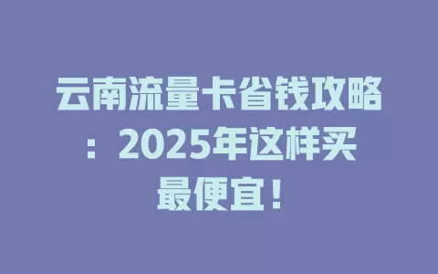 云南流量卡省钱攻略：2025年这样买最便宜！