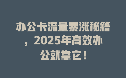 办公卡流量暴涨秘籍，2025年高效办公就靠它！