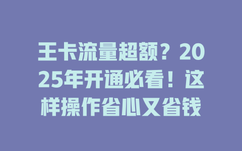 王卡流量超额？2025年开通必看！这样操作省心又省钱