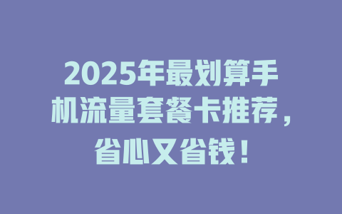2025年最划算手机流量套餐卡推荐，省心又省钱！