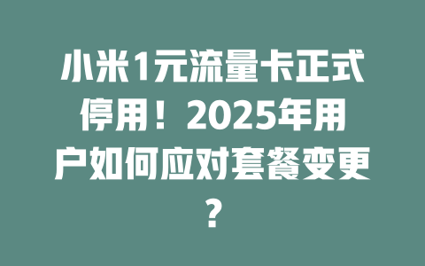 小米1元流量卡正式停用！2025年用户如何应对套餐变更？