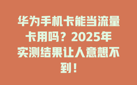 华为手机卡能当流量卡用吗？2025年实测结果让人意想不到！
