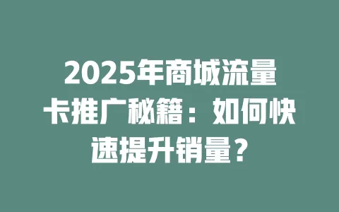 2025年商城流量卡推广秘籍：如何快速提升销量？