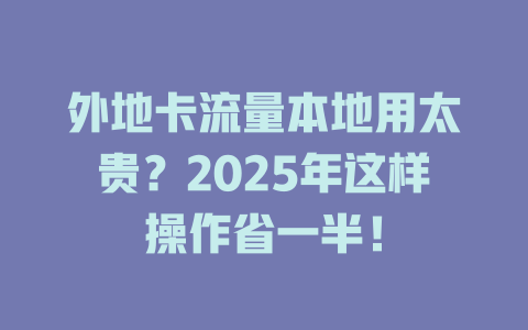 外地卡流量本地用太贵？2025年这样操作省一半！