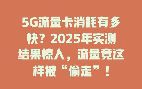 5G流量卡消耗有多快？2025年实测结果惊人，流量竟这样被“偷走”！
