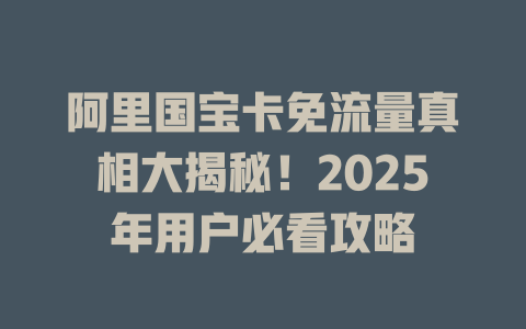 阿里国宝卡免流量真相大揭秘！2025年用户必看攻略